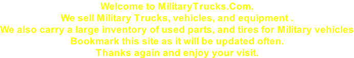 Welcome to MilitaryTrucks.Com. We sell Military Trucks, vehicles, and equipment . We also carry a large inventory of used parts, and tires for Military vehicles Bookmark this site as it will be updated often.  Thanks again and enjoy your visit.